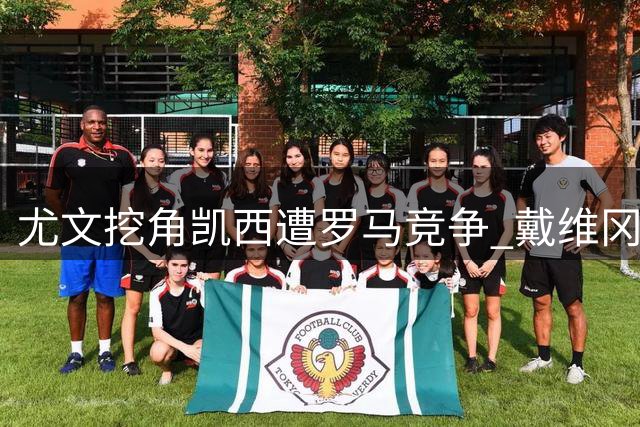 尤文挖角凯西遭罗马竞争 戴维冈萨雷斯或赴马竞