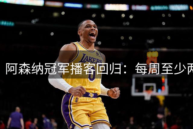 阿森纳冠军播客回归：每周至少两期，首次推出视频版